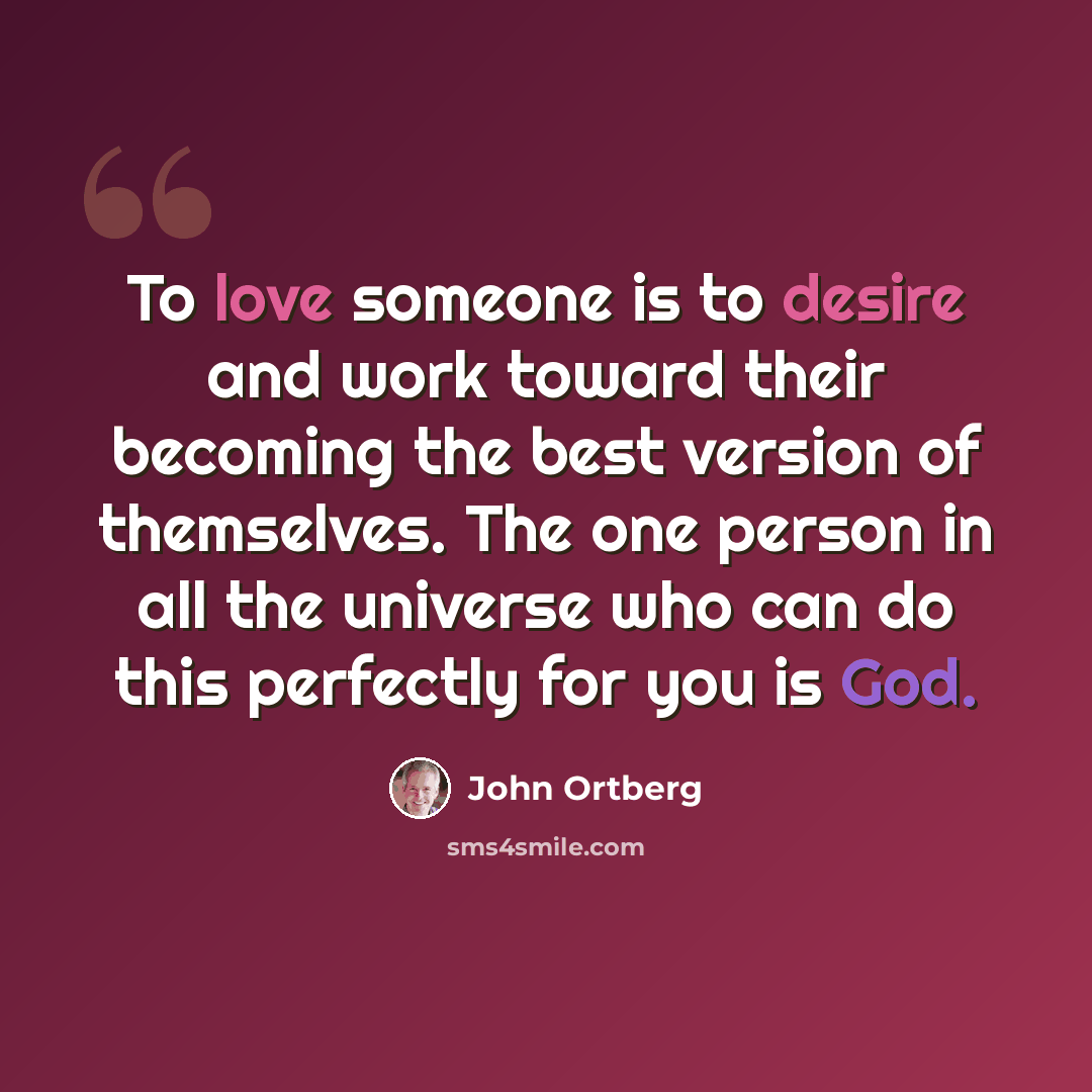 “To love someone is to desire and work toward their becoming the best version of themselves. The one person in all the universe who can do this perfectly for you is God.” quote by John Ortberg