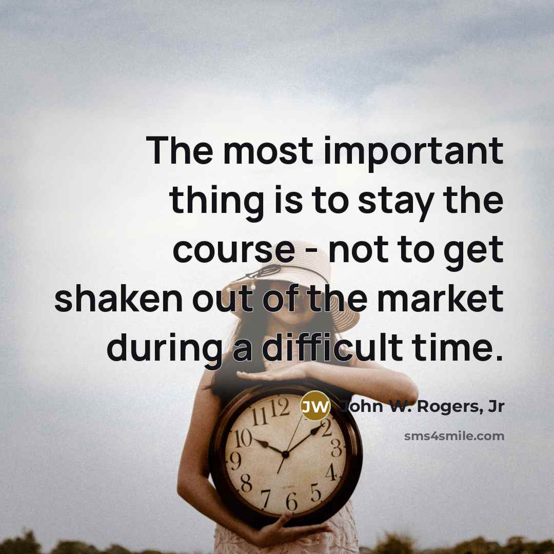 “The most important thing is to stay the course - not to get shaken out of the market during a difficult time.” quote by John W. Rogers, Jr