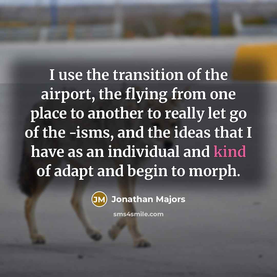 “I use the transition of the airport, the flying from one place to another to really let go of the -isms, and the ideas that I have as an individual and kind of adapt and begin to morph.” quote by Jonathan Majors
