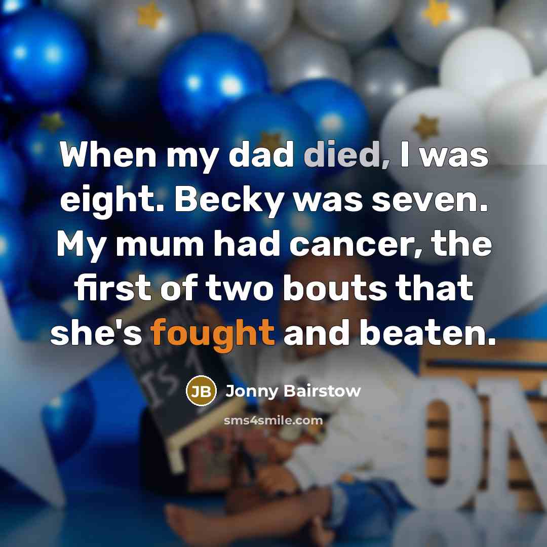 “When my dad died, I was eight. Becky was seven. My mum had cancer, the first of two bouts that she's fought and beaten.” quote by Jonny Bairstow