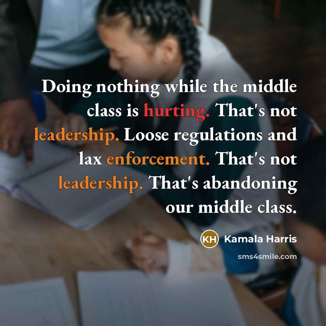 “Doing nothing while the middle class is hurting. That's not leadership. Loose regulations and lax enforcement. That's not leadership. That's abandoning our middle class.” quote by Kamala Harris