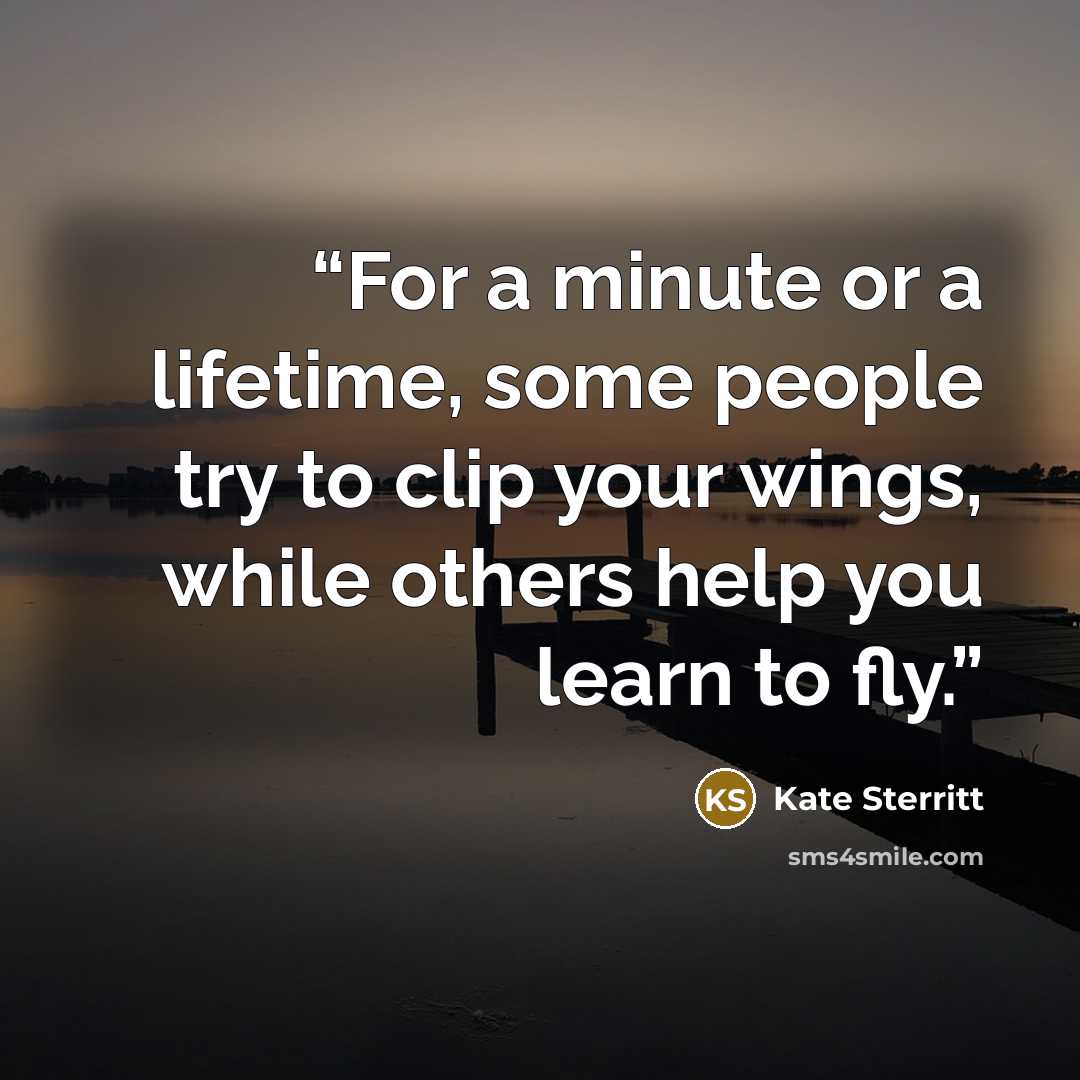 “For a minute or a lifetime, some people try to clip your wings, while others help you learn to fly.” quote by Kate Sterritt