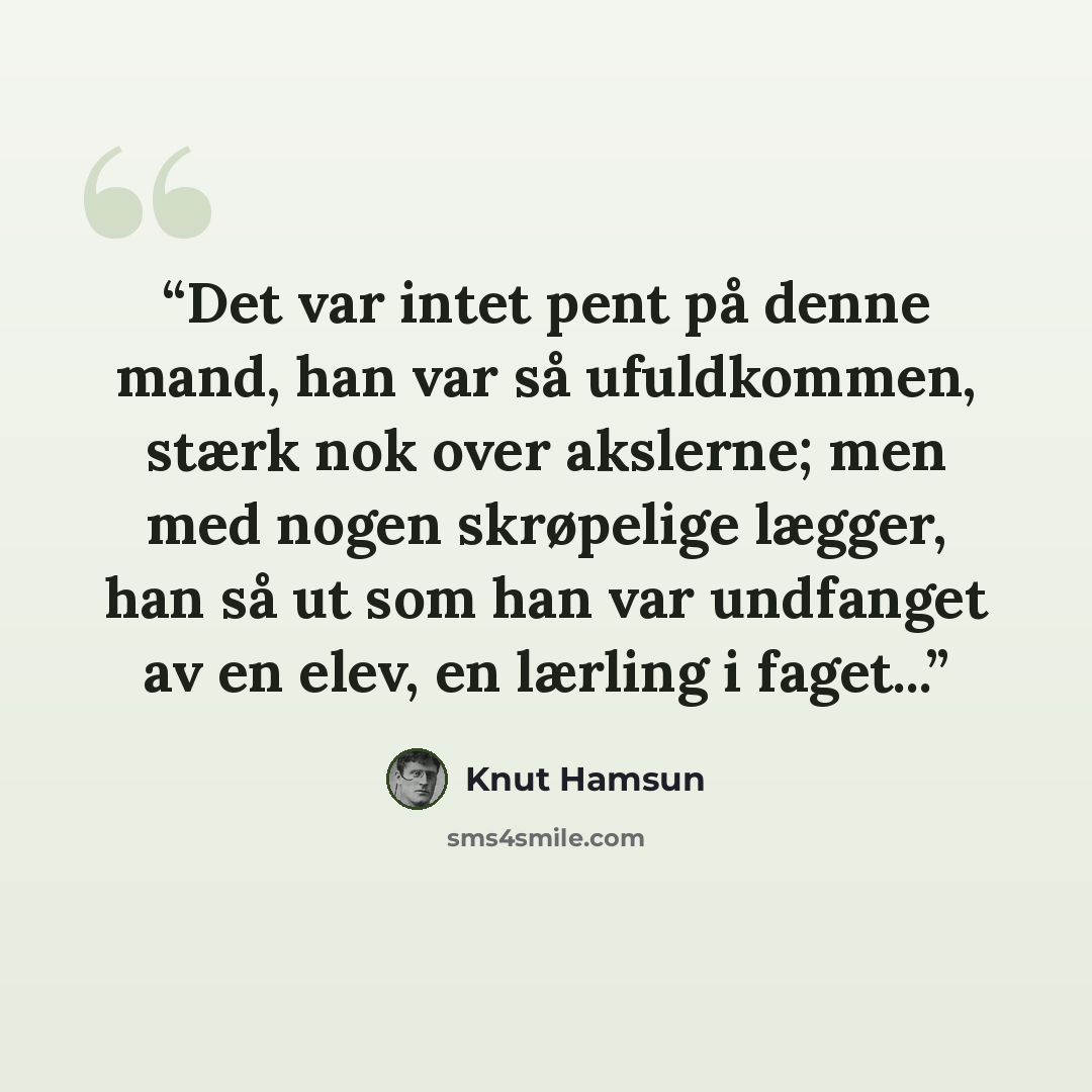 “Det var intet pent på denne mand, han var så ufuldkommen, stærk nok over akslerne; men med nogen skrøpelige lægger, han så ut som han var undfanget av en elev, en lærling i faget...” quote by Knut Hamsun