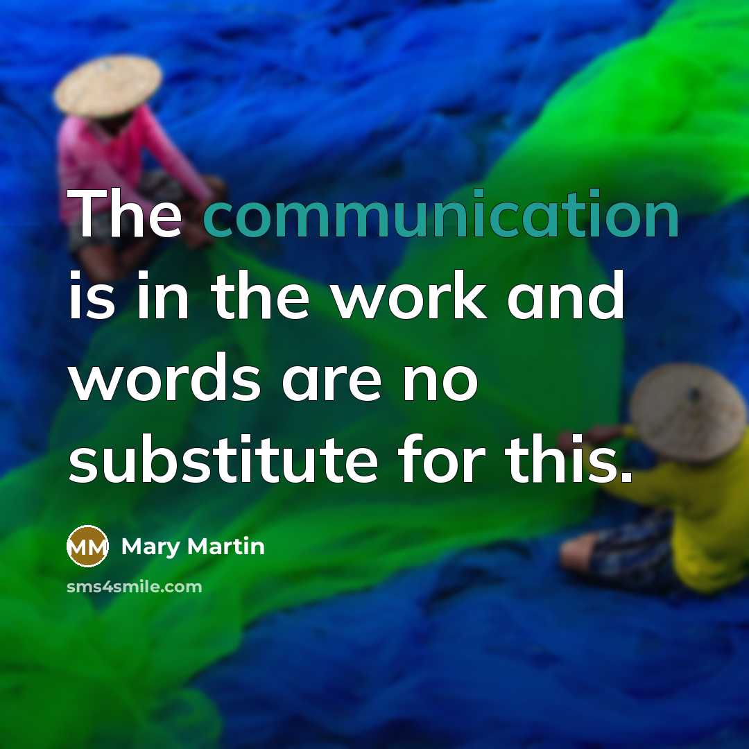 “The communication is in the work and words are no substitute for this.” quote by Mary Martin