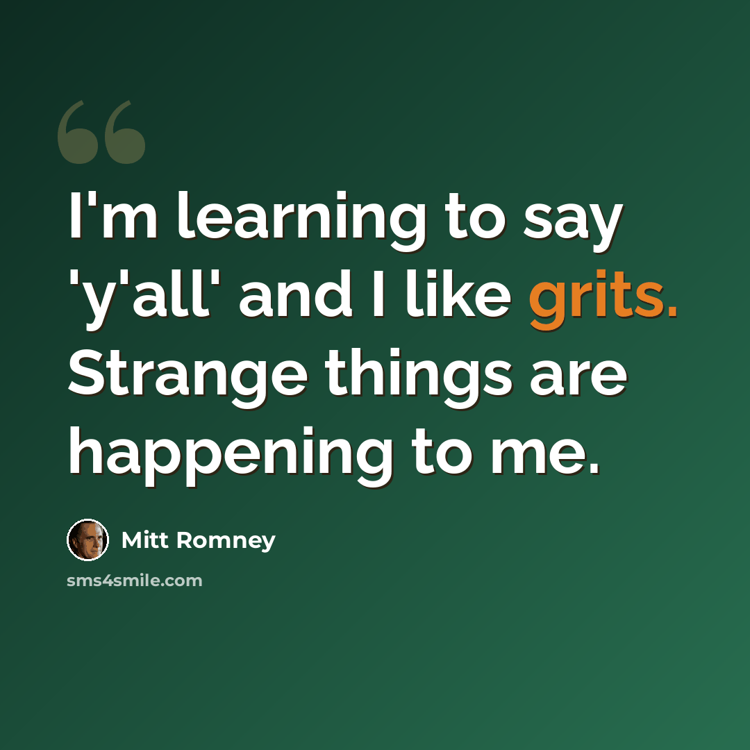 “I'm learning to say 'y'all' and I like grits. Strange things are happening to me.” quote by Mitt Romney