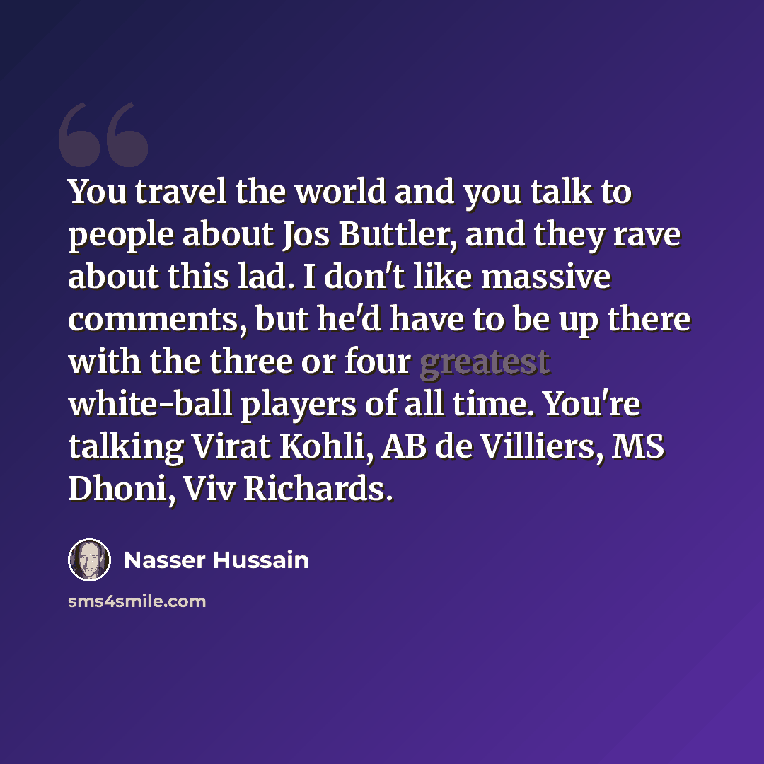 “You travel the world and you talk to people about Jos Buttler, and they rave about this lad. I don't like massive comments, but he'd have to be up there with the three or four greatest white-ball players of all time. You're talking Virat Kohli, AB de Villiers, MS Dhoni, Viv Richards.” quote by Nasser Hussain
