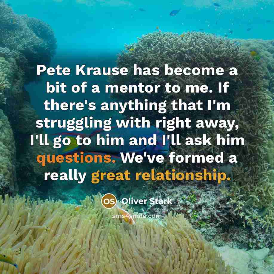 “Pete Krause has become a bit of a mentor to me. If there's anything that I'm struggling with right away, I'll go to him and I'll ask him questions. We've formed a really great relationship.” quote by Oliver Stark