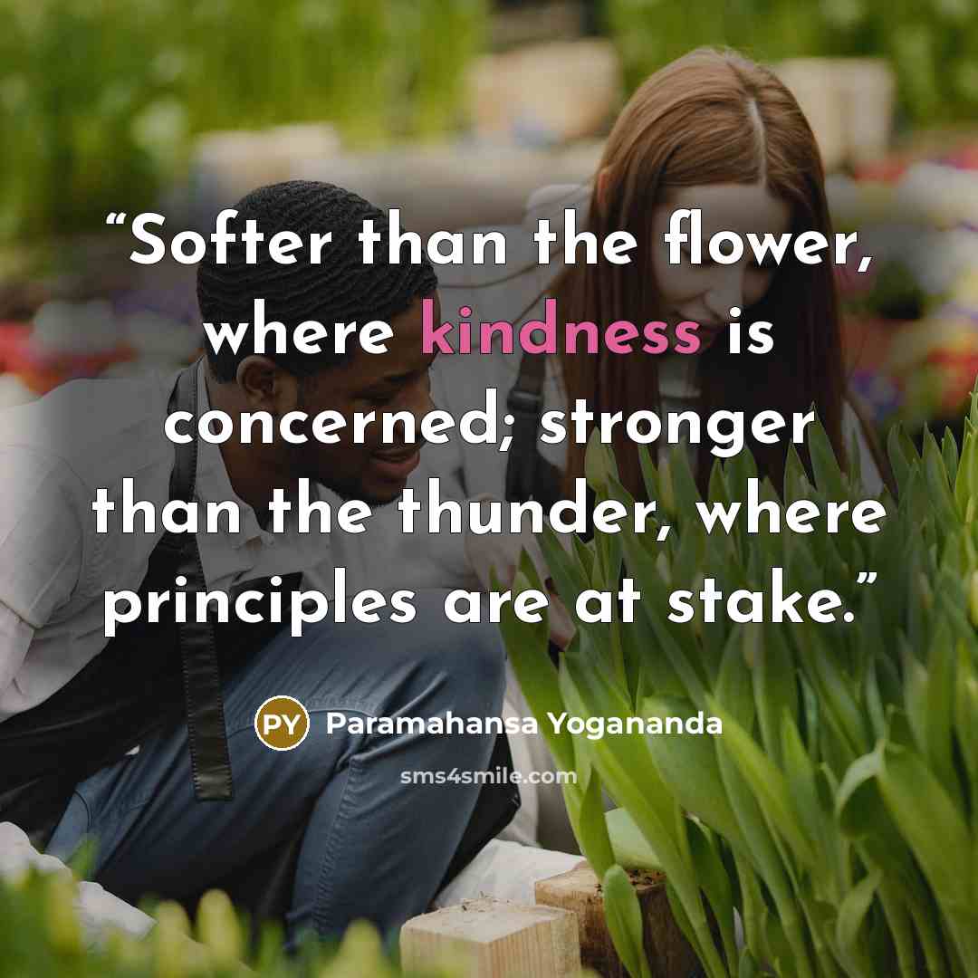 “Softer than the flower, where kindness is concerned; stronger than the thunder, where principles are at stake.” quote by Paramahansa Yogananda