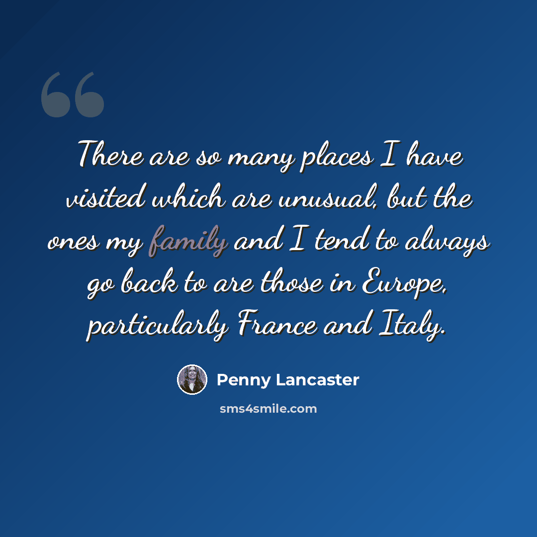 “There are so many places I have visited which are unusual, but the ones my family and I tend to always go back to are those in Europe, particularly France and Italy.” quote by Penny Lancaster