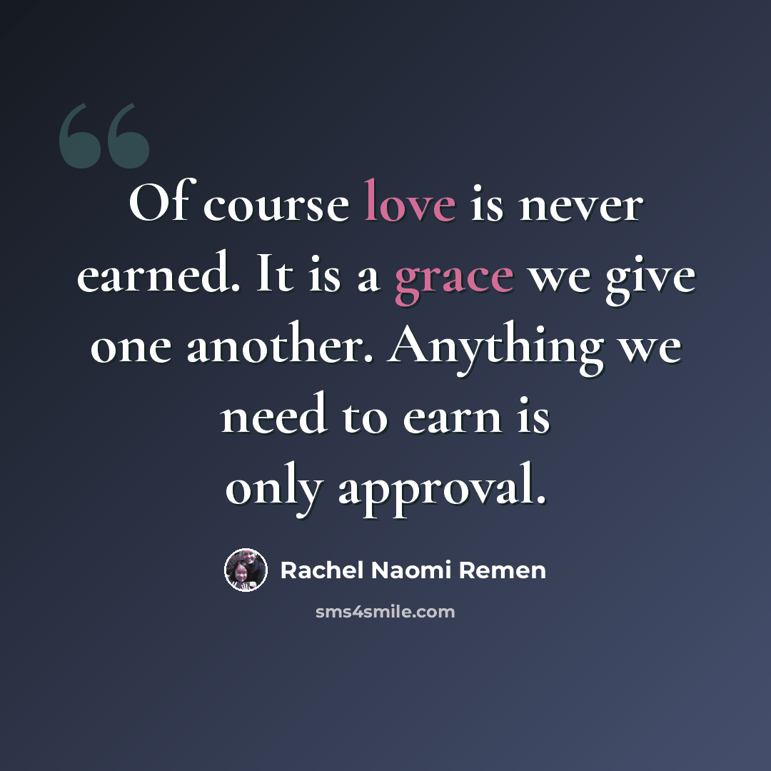 “Of course love is never earned. It is a grace we give one another. Anything we need to earn is only approval.” quote by Rachel Naomi Remen
