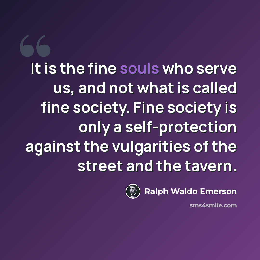 “It is the fine souls who serve us, and not what is called fine society. Fine society is only a self-protection against the vulgarities of the street and the tavern.” quote by Ralph Waldo Emerson