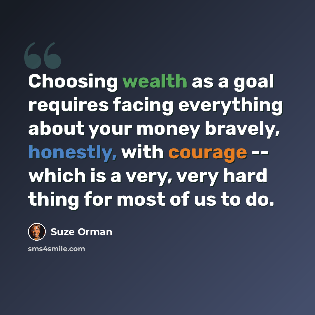 “Choosing wealth as a goal requires facing everything about your money bravely, honestly, with courage -- which is a very, very hard thing for most of us to do.” quote by Suze Orman