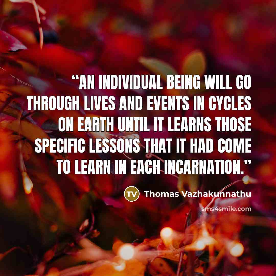 “An individual being will go through lives and events in cycles on earth until it learns those specific lessons that it had come to learn in each incarnation.” quote by Thomas Vazhakunnathu
