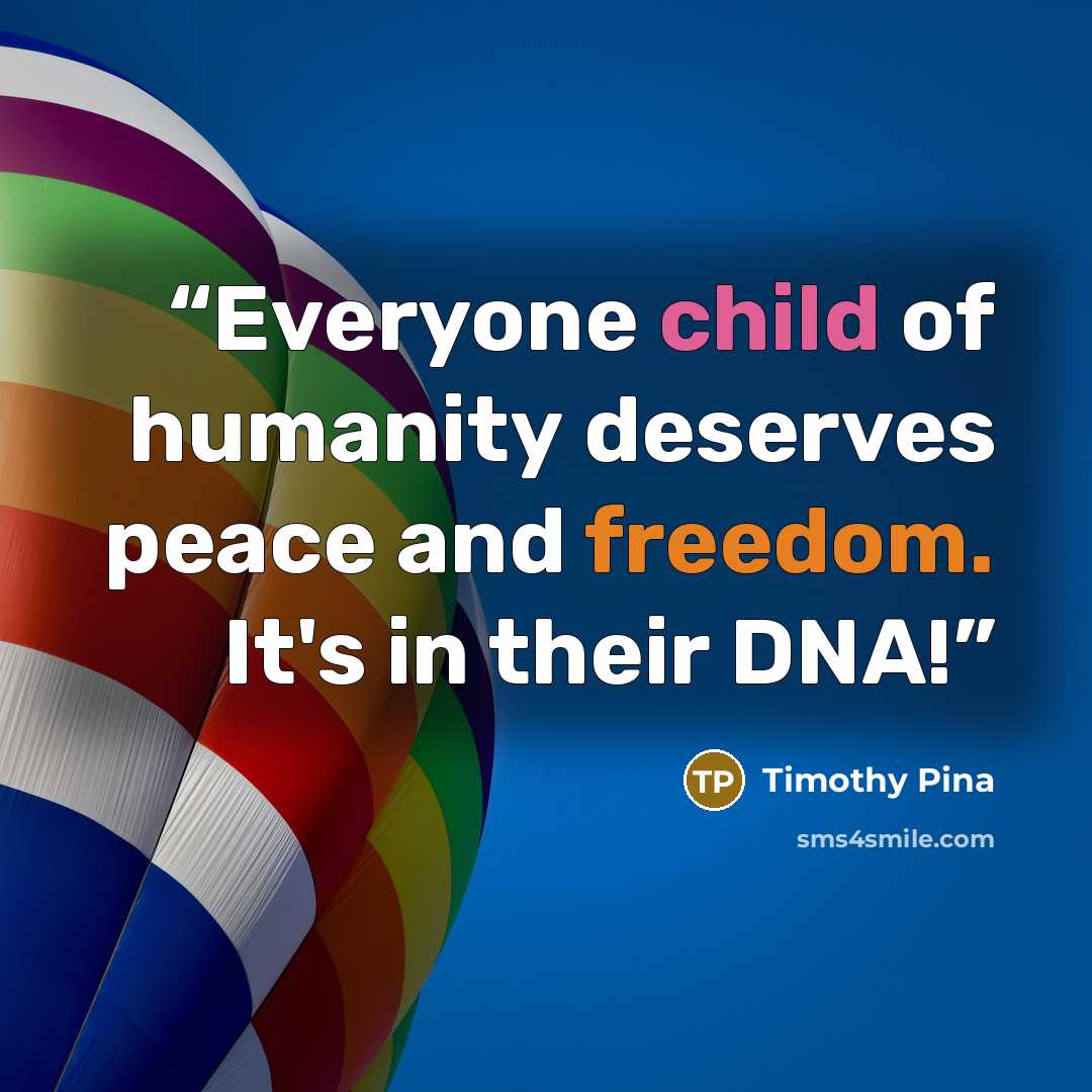 “Everyone child of humanity deserves peace and freedom. It's in their DNA!” quote by Timothy Pina