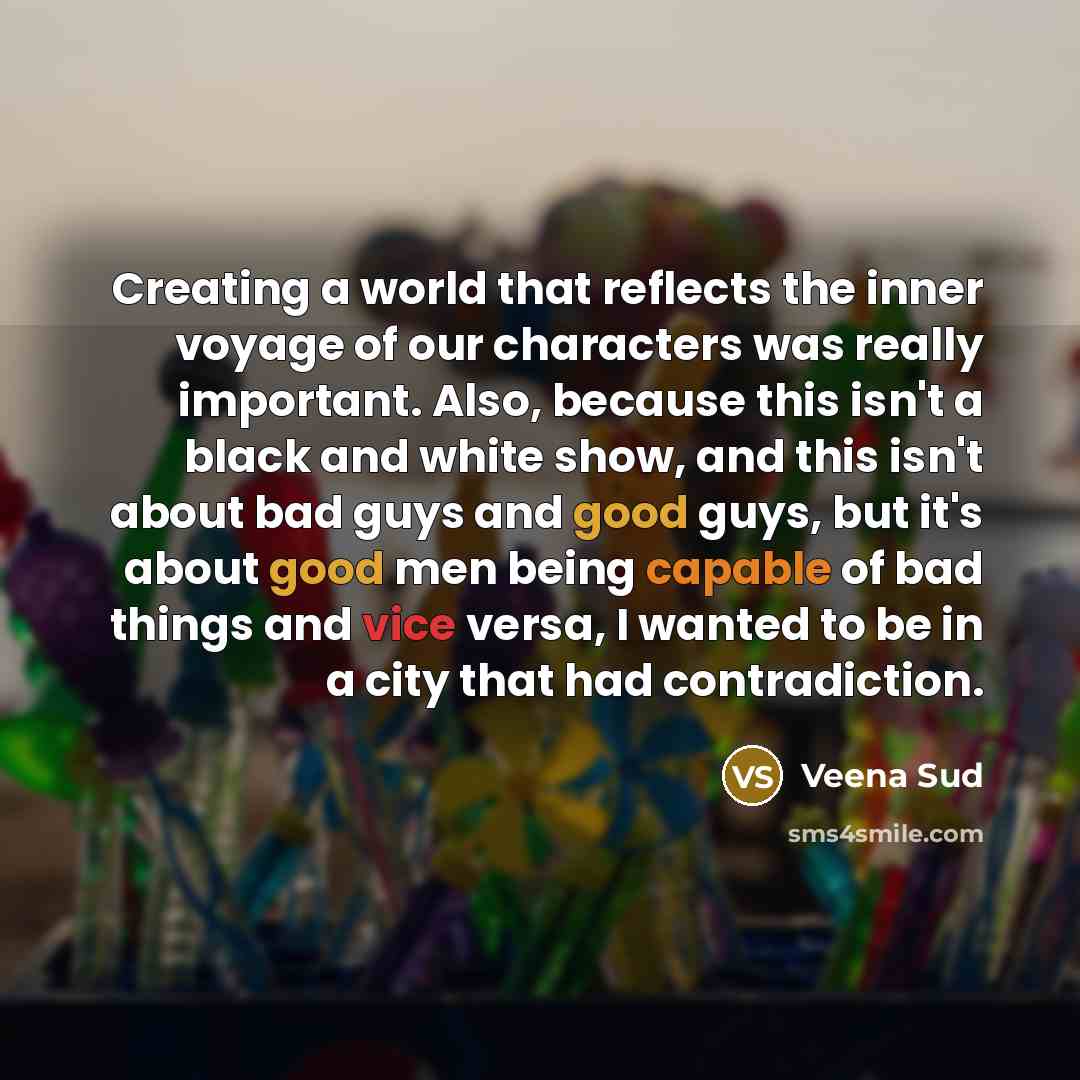 “Creating a world that reflects the inner voyage of our characters was really important. Also, because this isn't a black and white show, and this isn't about bad guys and good guys, but it's about good men being capable of bad things and vice versa, I wanted to be in a city that had contradiction.” quote by Veena Sud