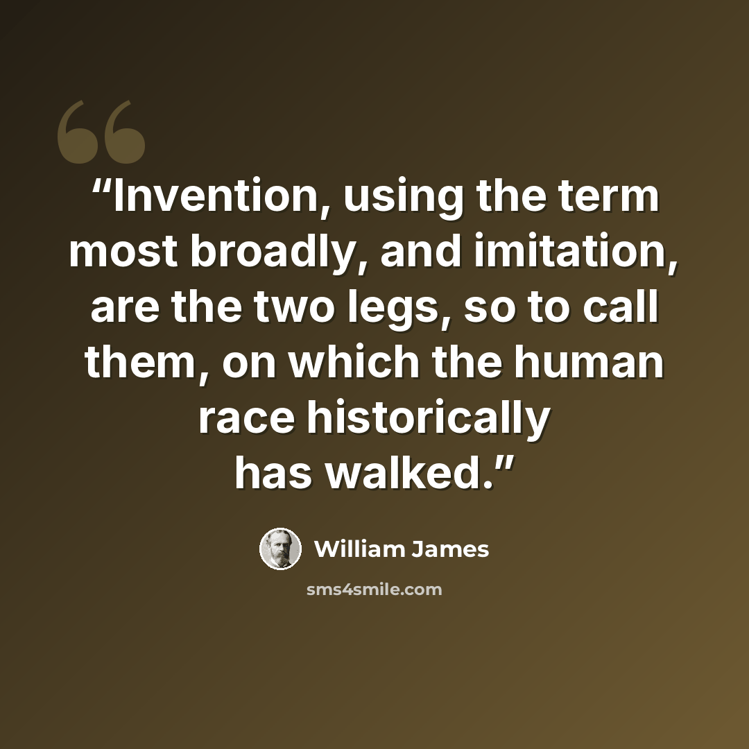“Invention, using the term most broadly, and imitation, are the two legs, so to call them, on which the human race historically has walked.” quote by William James