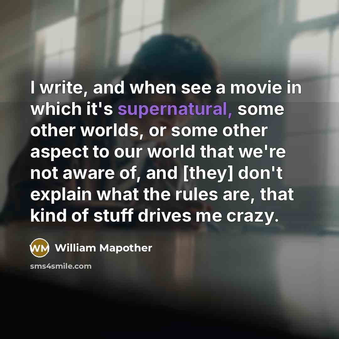 “I write, and when see a movie in which it's supernatural, some other worlds, or some other aspect to our world that we're not aware of, and [they] don't explain what the rules are, that kind of stuff drives me crazy.” quote by William Mapother