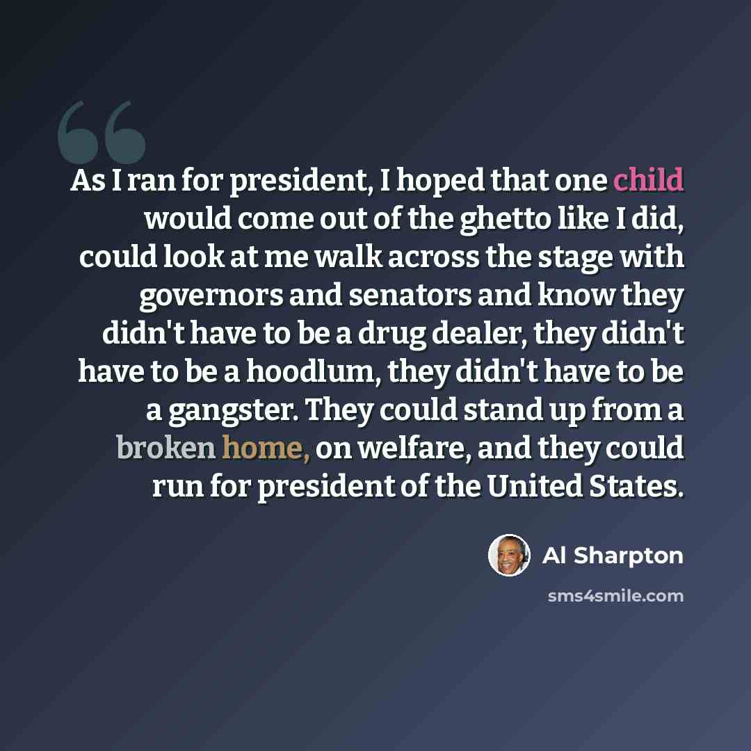 “As I ran for president, I hoped that one child would come out of the ghetto like I did, could look at me walk across the stage with governors and senators and know they didn't have to be a drug dealer, they didn't have to be a hoodlum, they didn't have to be a gangster. They could stand up from a…” quote by Al Sharpton