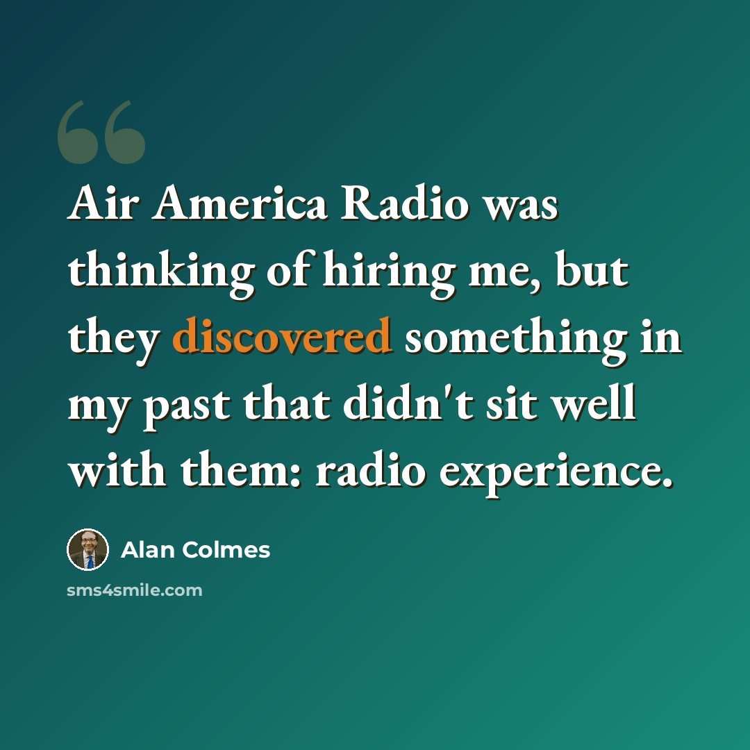 “Air America Radio was thinking of hiring me, but they discovered something in my past that didn't sit well with them: radio experience.” quote by Alan Colmes