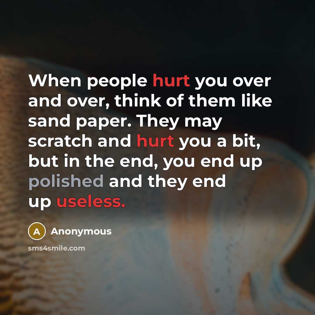 “When people hurt you over and over, think of them like sand paper. They may scratch and hurt you a bit, but in the end, you end up polished and they end up useless.” quote by Anonymous