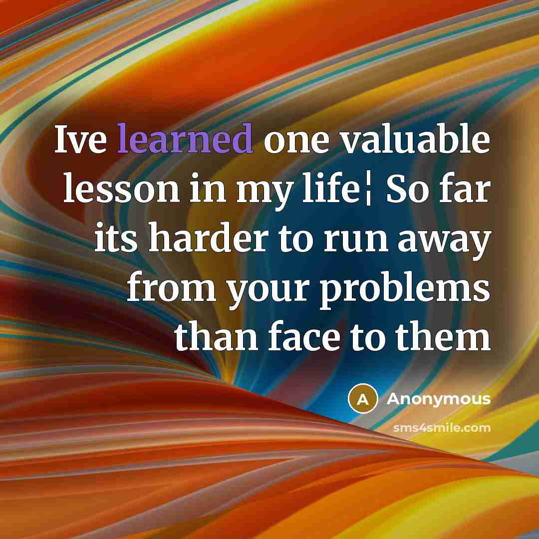 “Ive learned one valuable lesson in my life¦ So far its harder to run away from your problems than face to them” quote by Anonymous