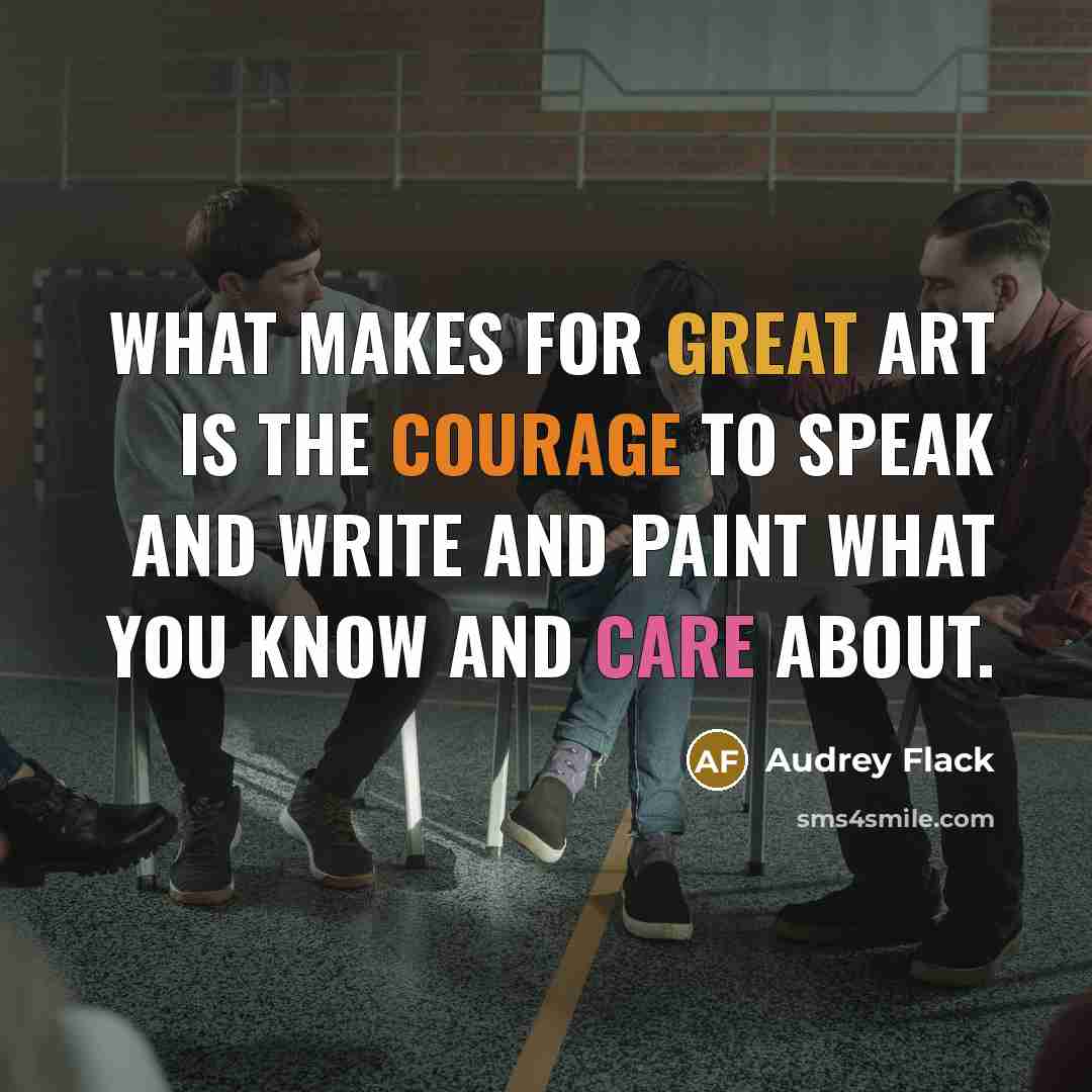 “What makes for great art is the courage to speak and write and paint what you know and care about.” quote by Audrey Flack