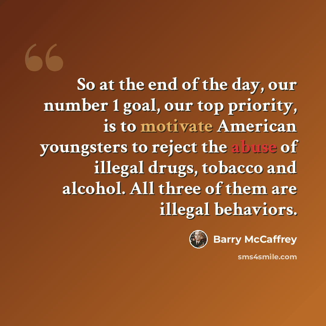 “So at the end of the day, our number 1 goal, our top priority, is to motivate American youngsters to reject the abuse of illegal drugs, tobacco and alcohol. All three of them are illegal behaviors.” quote by Barry McCaffrey