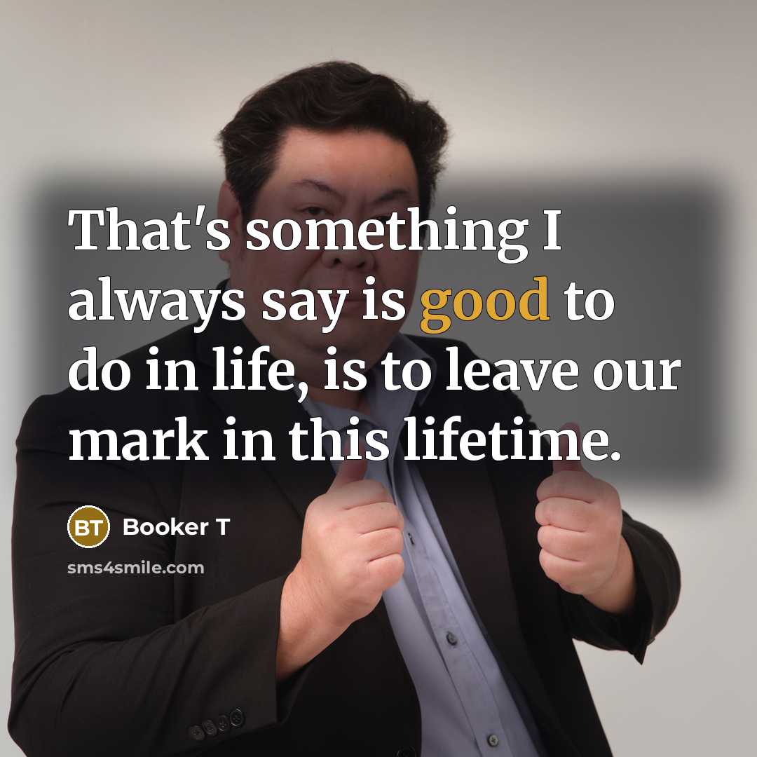 “That's something I always say is good to do in life, is to leave our mark in this lifetime.” quote by Booker T