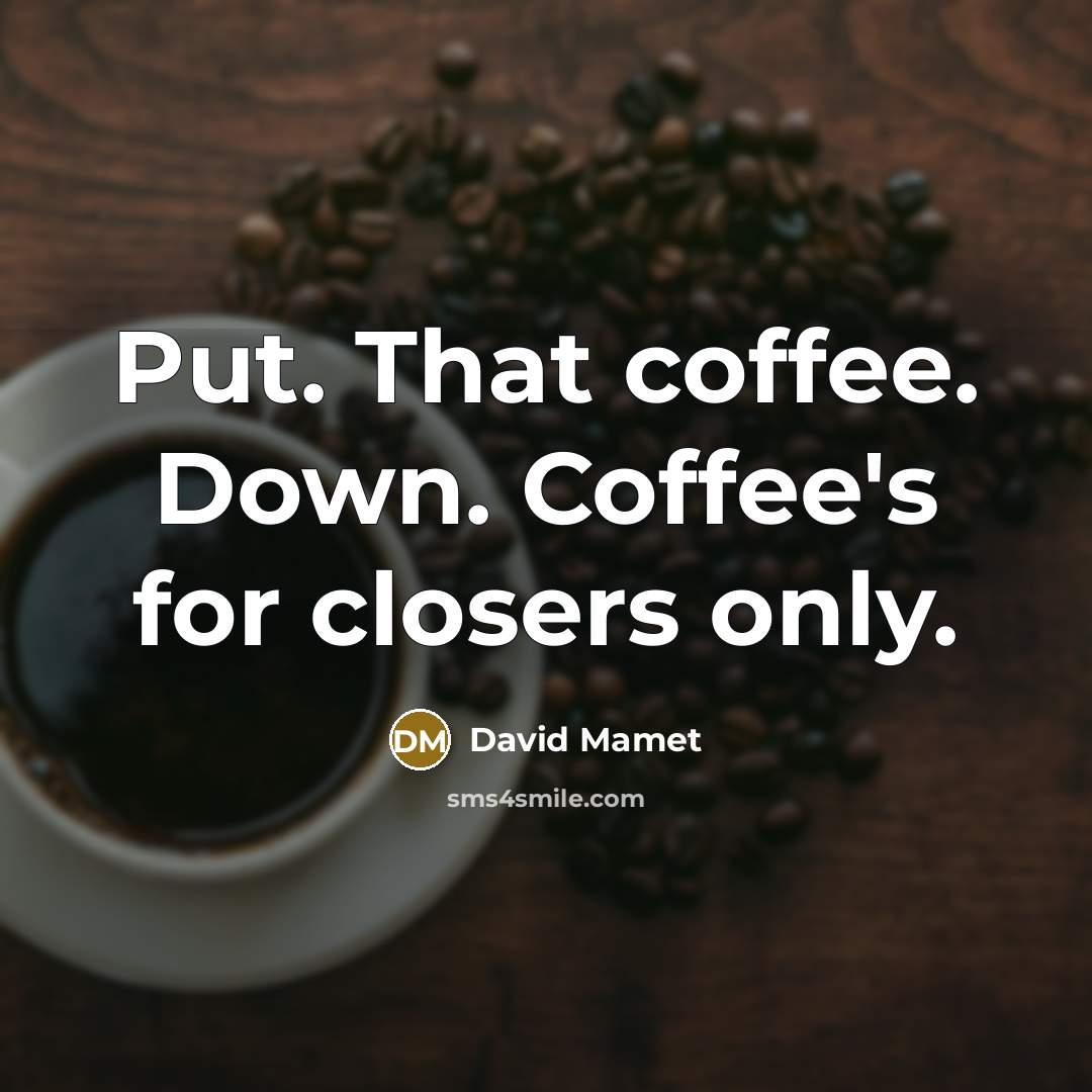 “Put. That coffee. Down. Coffee's for closers only.” quote by David Mamet