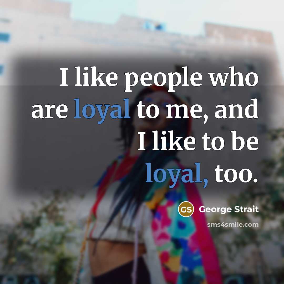 “I like people who are loyal to me, and I like to be loyal, too.” quote by George Strait