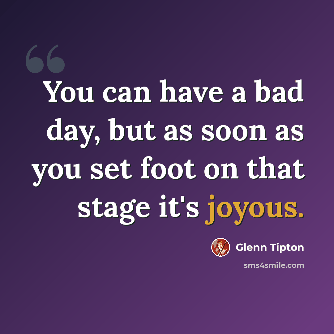 “You can have a bad day, but as soon as you set foot on that stage it's joyous.” quote by Glenn Tipton