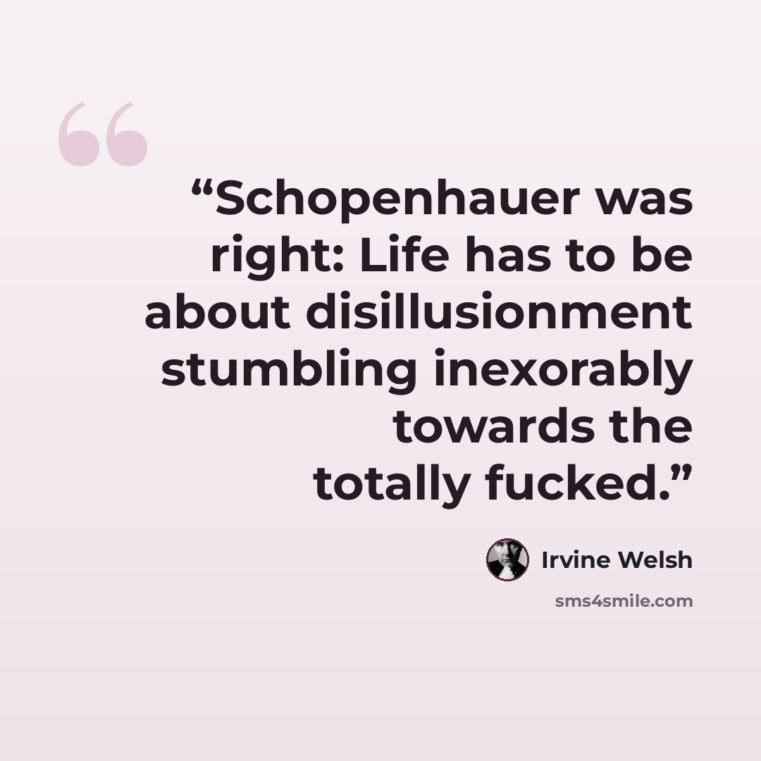 “Schopenhauer was right: Life has to be about disillusionment stumbling inexorably towards the totally fucked.” quote by Irvine Welsh