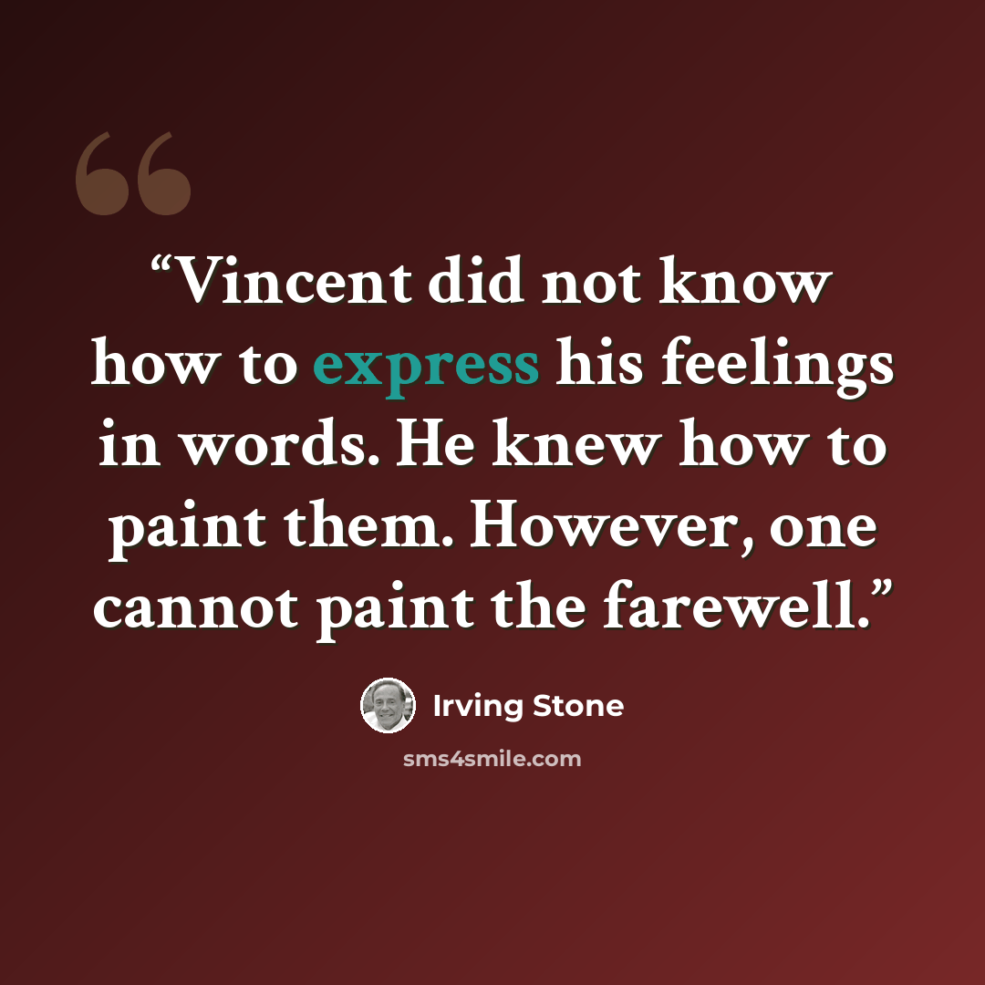 “Vincent did not know how to express his feelings in words. He knew how to paint them. However, one cannot paint the farewell.” quote by Irving Stone