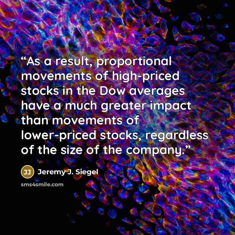 “As a result, proportional movements of high-priced stocks in the Dow averages have a much greater impact than movements of lower-priced stocks, regardless of the size of the company.” quote by Jeremy J. Siegel