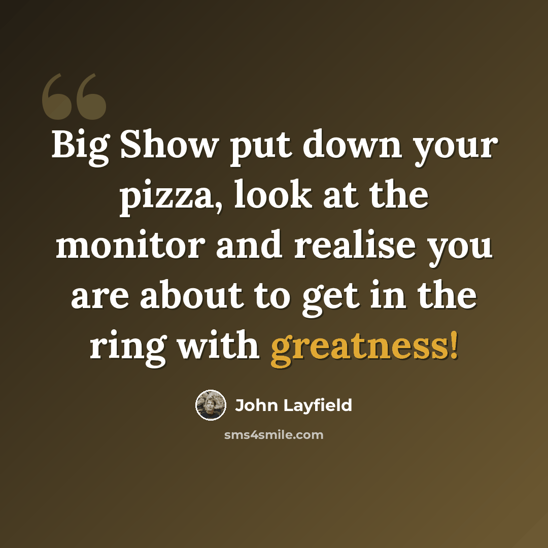 “Big Show put down your pizza, look at the monitor and realise you are about to get in the ring with greatness!” quote by John Layfield