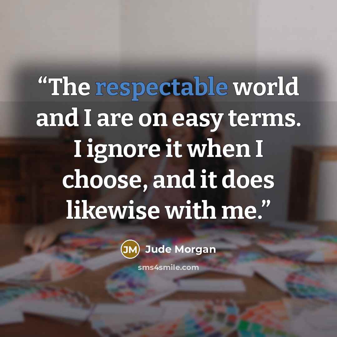 “The respectable world and I are on easy terms. I ignore it when I choose, and it does likewise with me.” quote by Jude Morgan