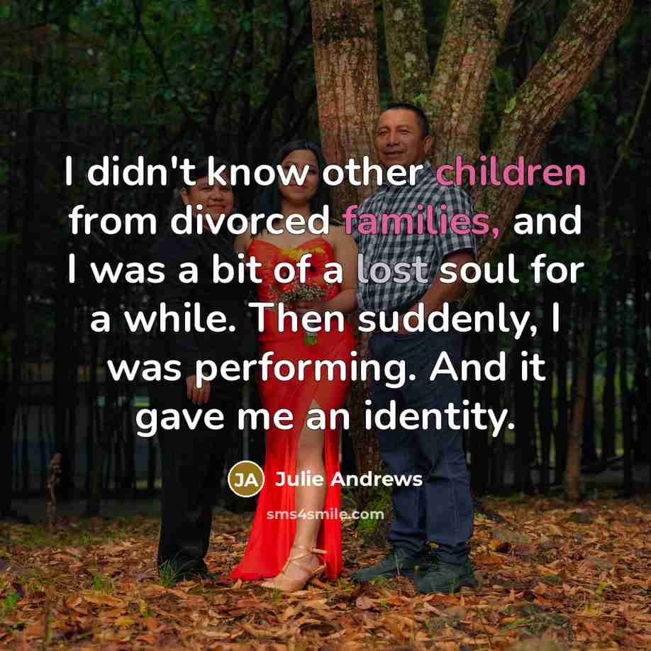 “I didn't know other children from divorced families, and I was a bit of a lost soul for a while. Then suddenly, I was performing. And it gave me an identity.” quote by Julie Andrews