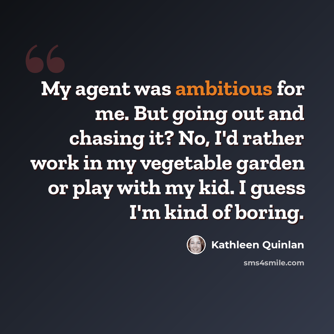 “My agent was ambitious for me. But going out and chasing it? No, I'd rather work in my vegetable garden or play with my kid. I guess I'm kind of boring.” quote by Kathleen Quinlan