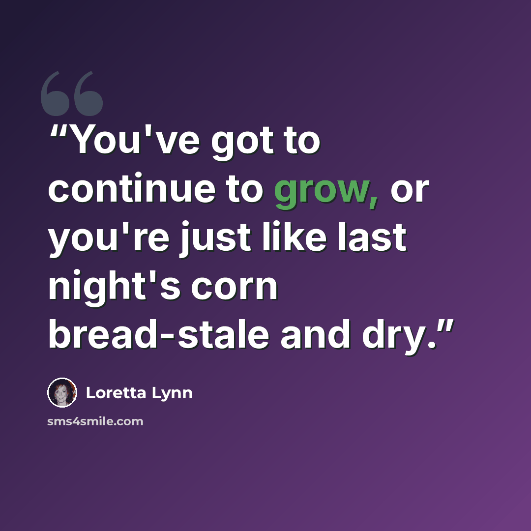 “You've got to continue to grow, or you're just like last night's corn bread-stale and dry.” quote by Loretta Lynn