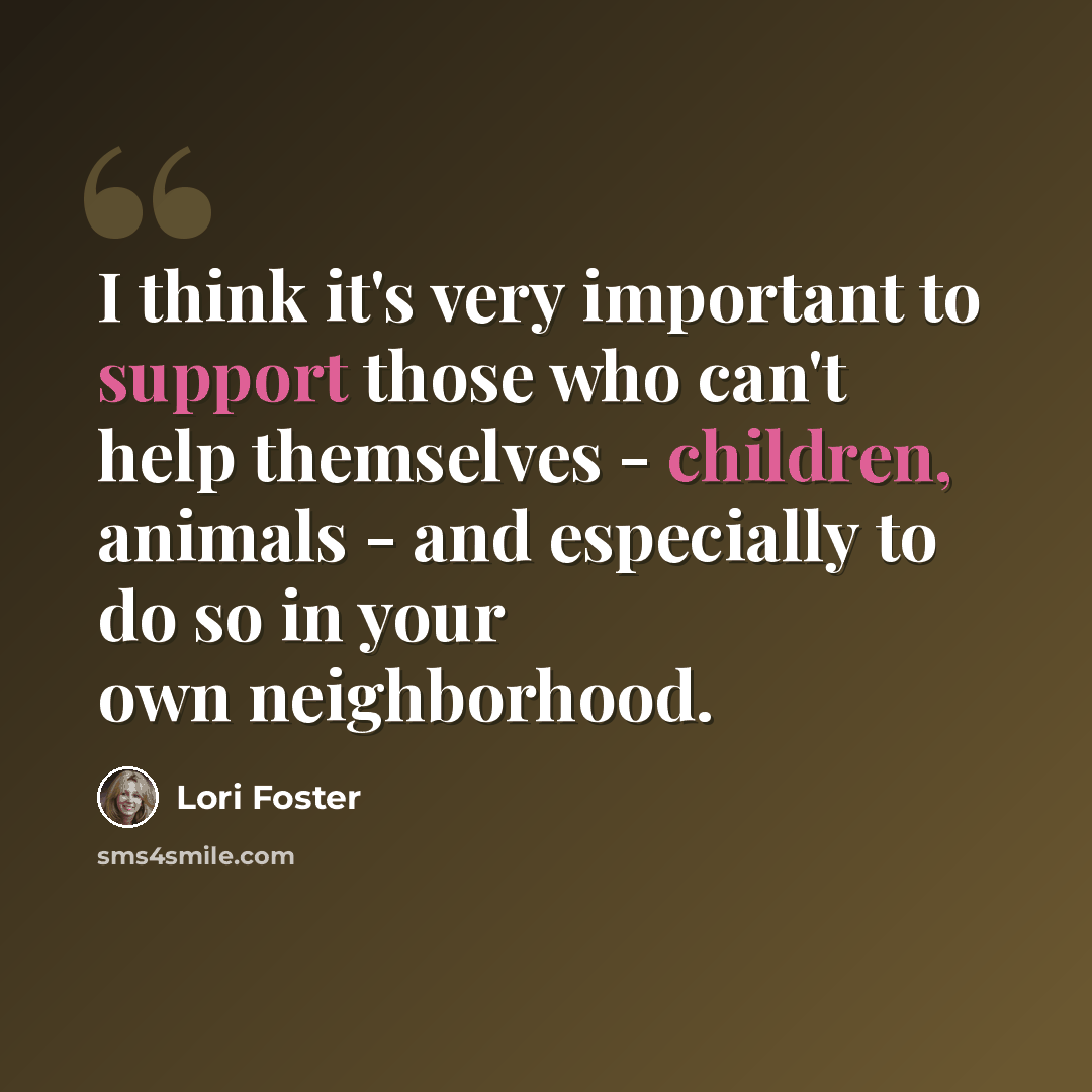 “I think it's very important to support those who can't help themselves - children, animals - and especially to do so in your own neighborhood.” quote by Lori Foster