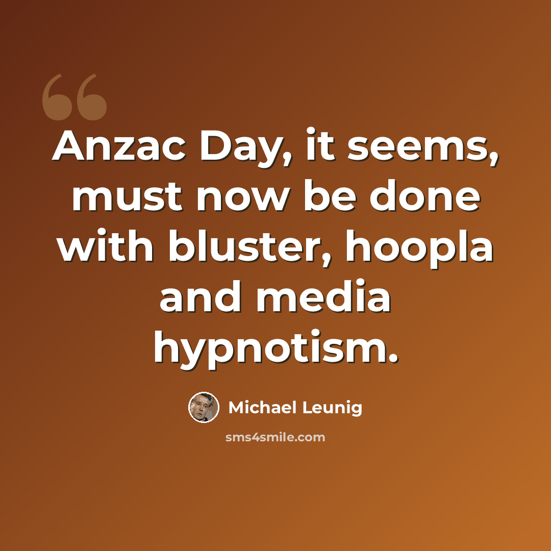 “Anzac Day, it seems, must now be done with bluster, hoopla and media hypnotism.” quote by Michael Leunig