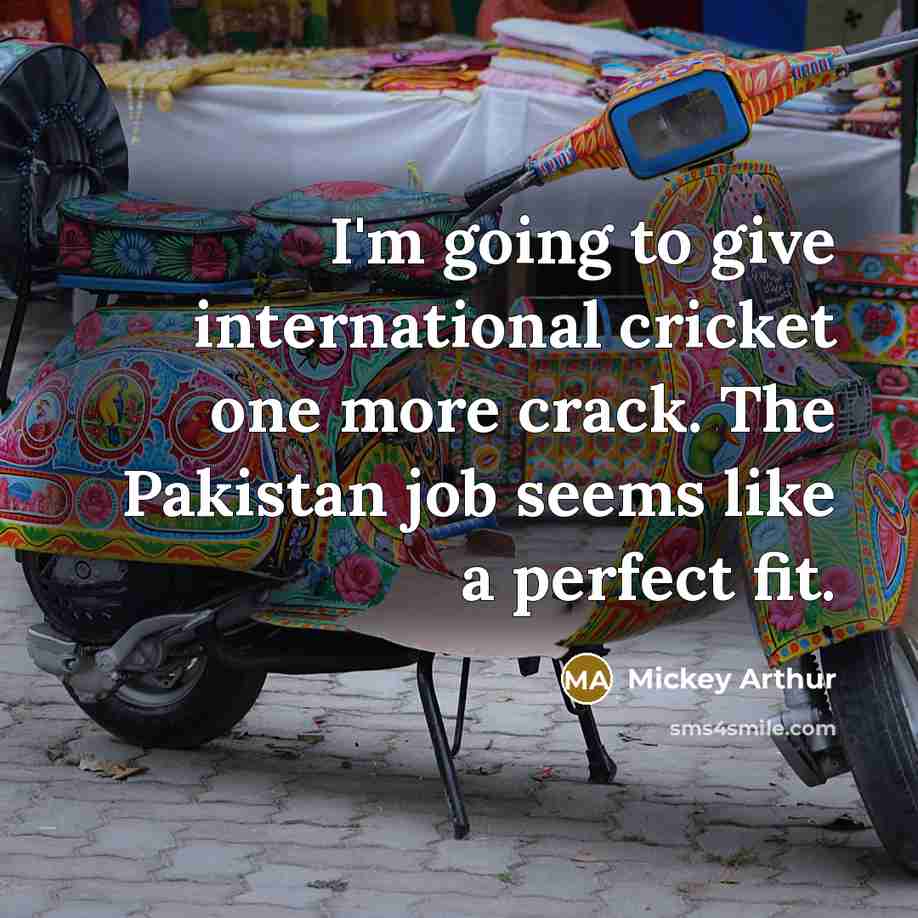 “I'm going to give international cricket one more crack. The Pakistan job seems like a perfect fit.” quote by Mickey Arthur
