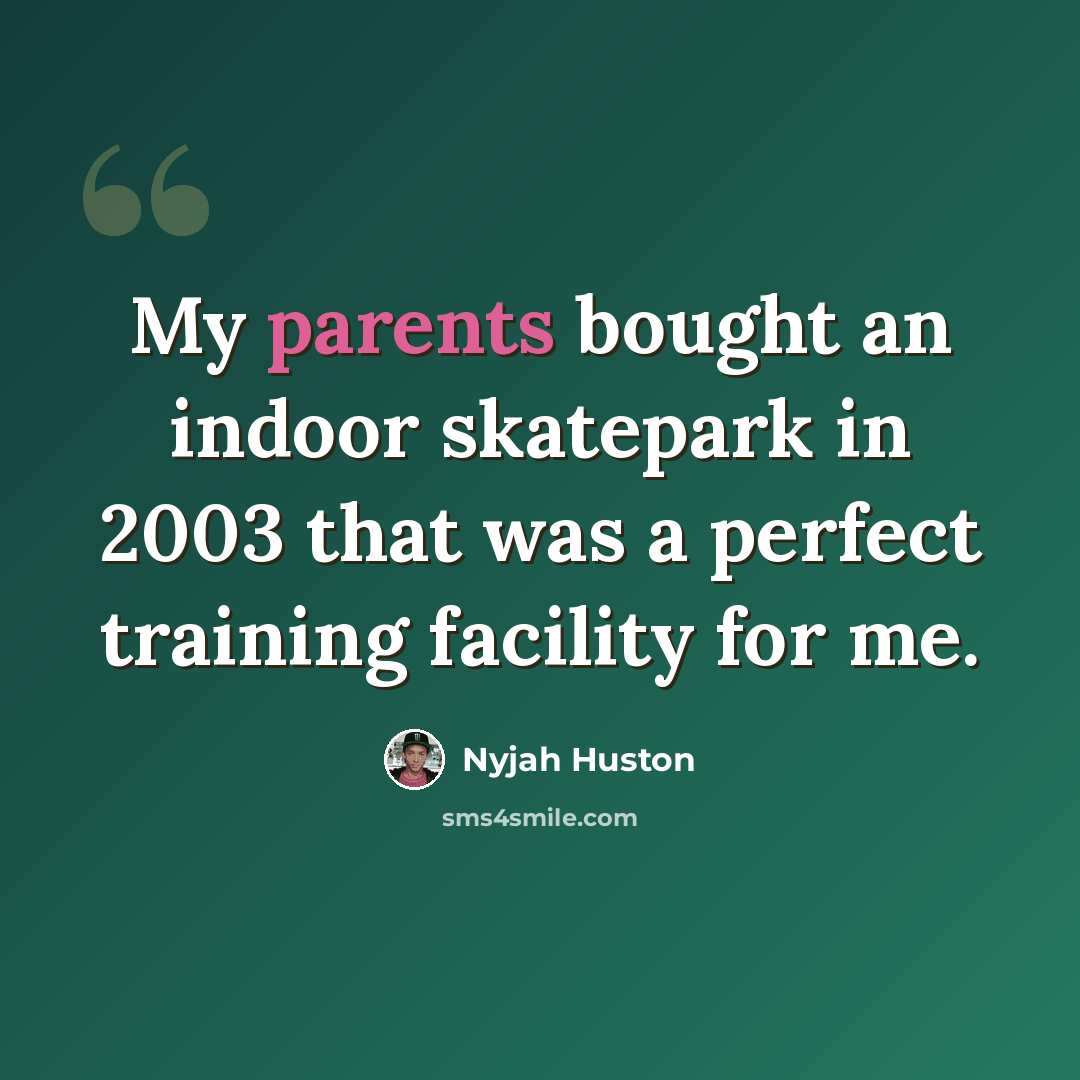 “My parents bought an indoor skatepark in 2003 that was a perfect training facility for me.” quote by Nyjah Huston