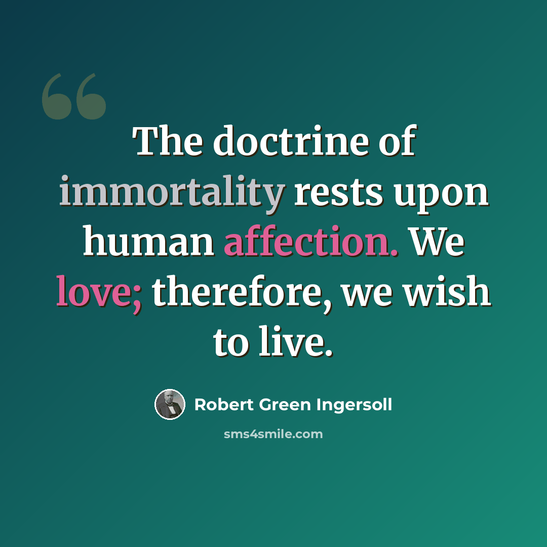 “The doctrine of immortality rests upon human affection. We love; therefore, we wish to live.” quote by Robert Green Ingersoll