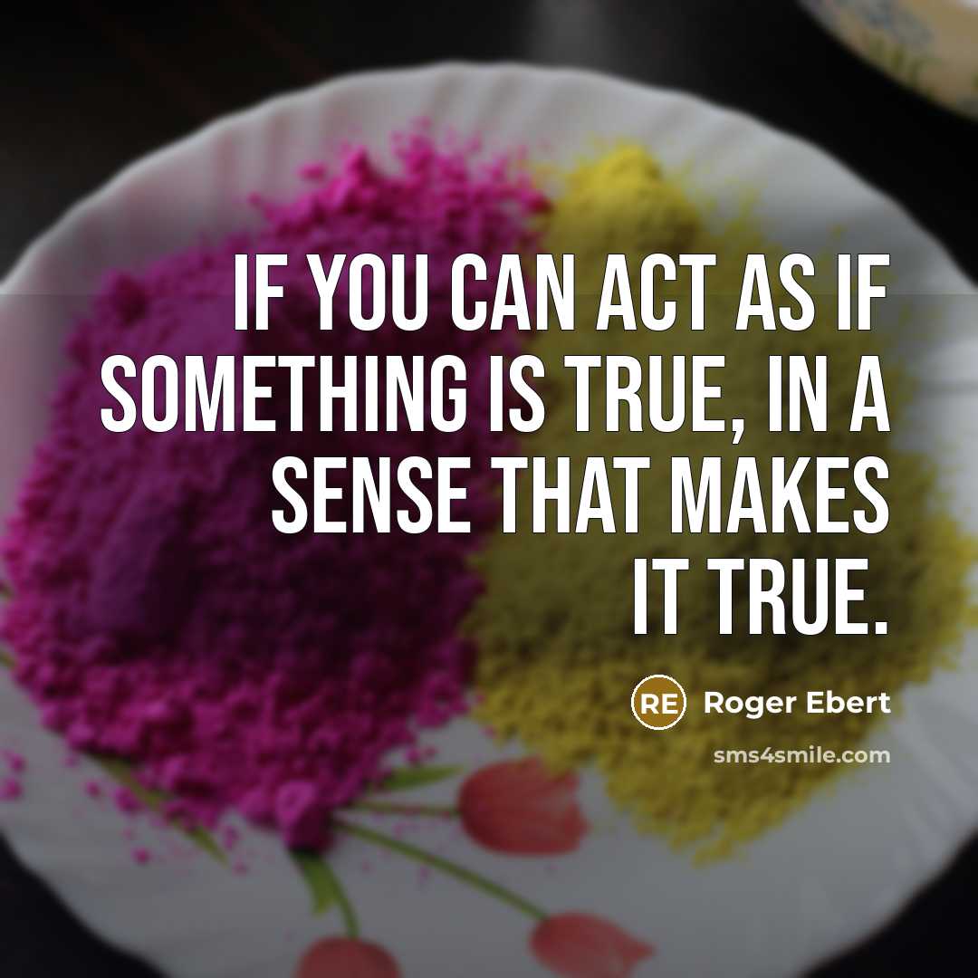 “If you can act as if something is true, in a sense that makes it true.” quote by Roger Ebert