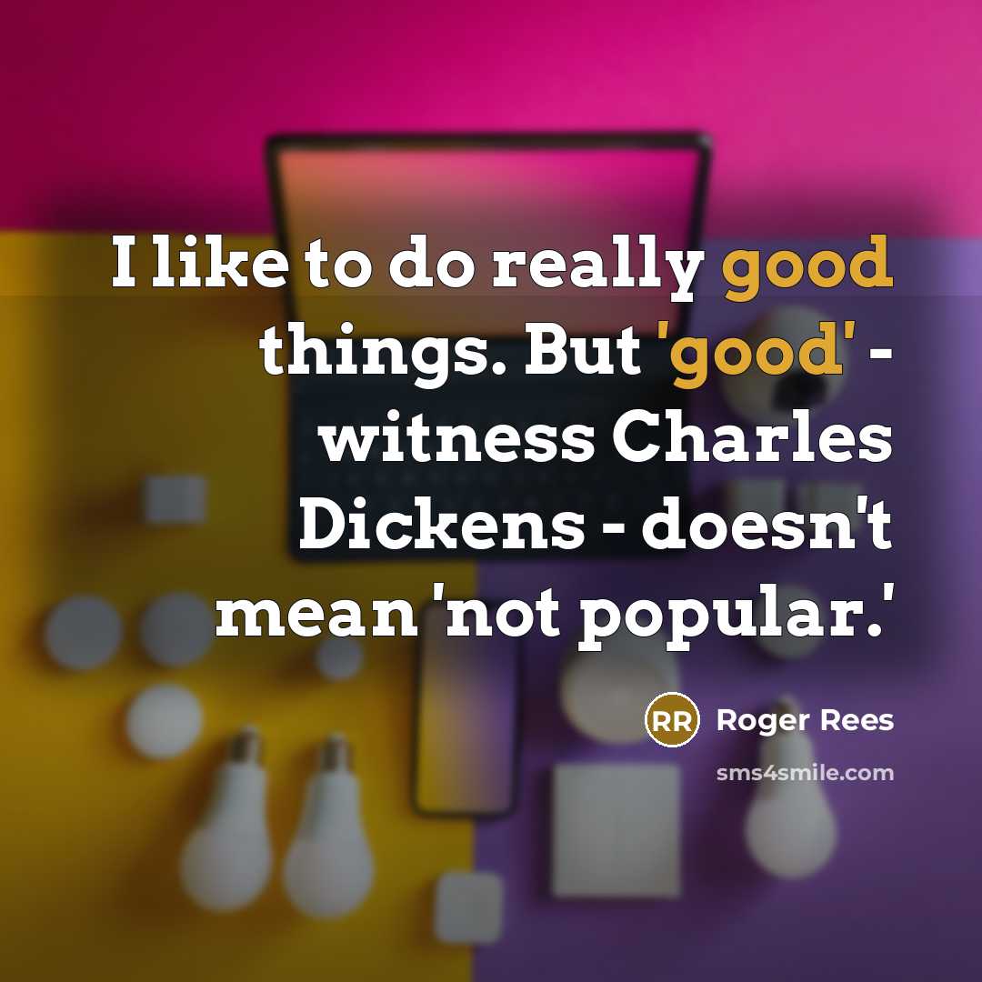 “I like to do really good things. But 'good' - witness Charles Dickens - doesn't mean 'not popular.'” quote by Roger Rees
