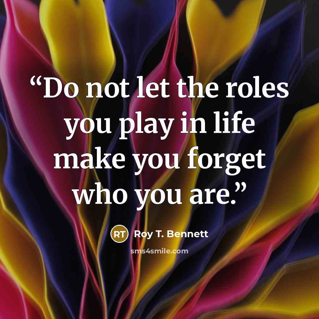 “Do not let the roles you play in life make you forget who you are.” quote by Roy T. Bennett
