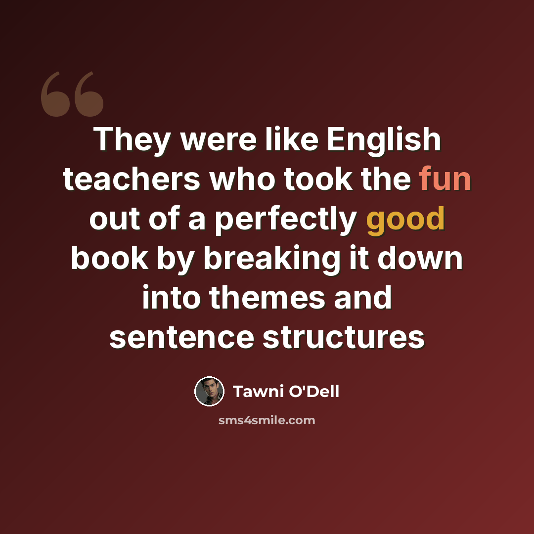 “They were like English teachers who took the fun out of a perfectly good book by breaking it down into themes and sentence structures” quote by Tawni O'Dell