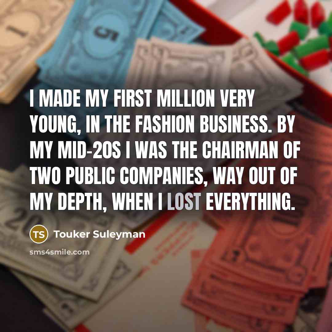 “I made my first million very young, in the fashion business. By my mid-20s I was the chairman of two public companies, way out of my depth, when I lost everything.” quote by Touker Suleyman