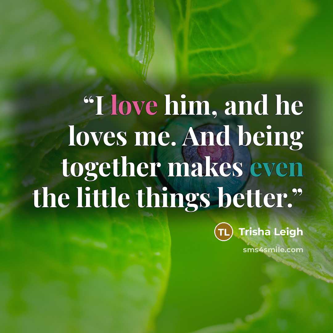“I love him, and he loves me. And being together makes even the little things better.” quote by Trisha Leigh